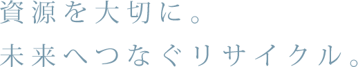 資源を大切に。未来へつなぐリサイクル。