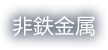 非鉄金属：ステンレス、アルミ、銅、真鍮、鉛、砲金など